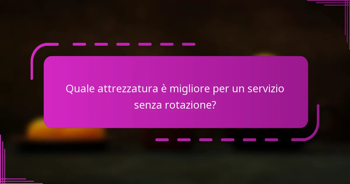 Quale attrezzatura è migliore per un servizio senza rotazione?