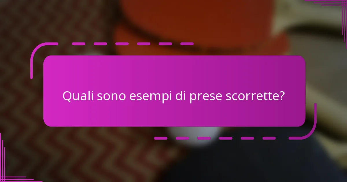 Quali sono esempi di prese scorrette?
