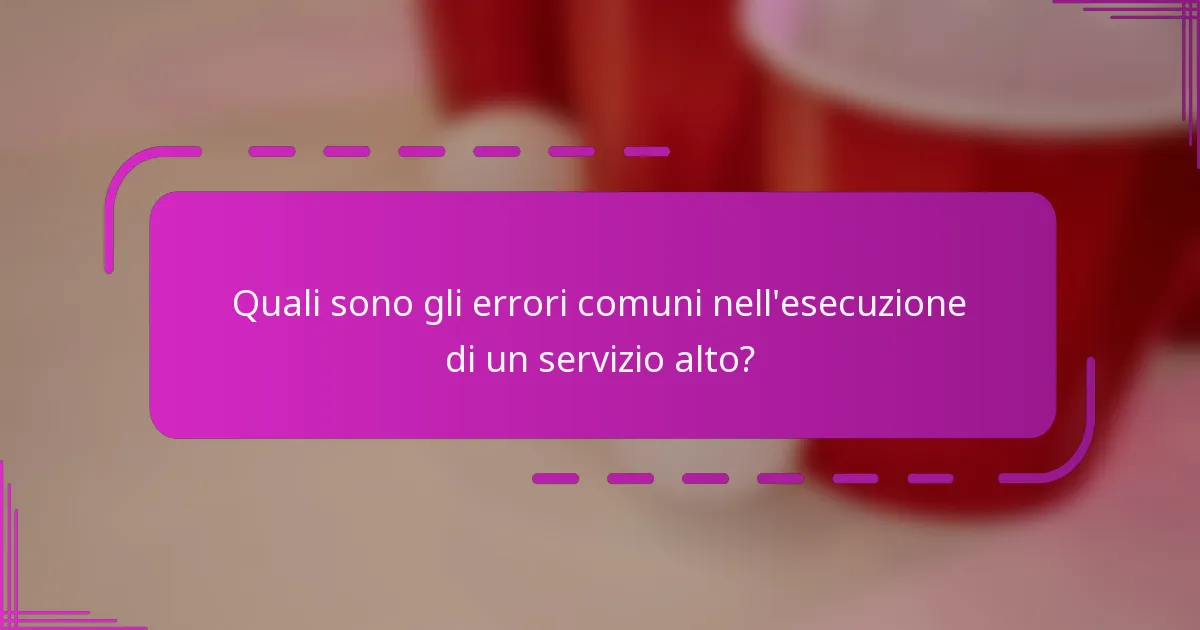 Quali sono gli errori comuni nell'esecuzione di un servizio alto?