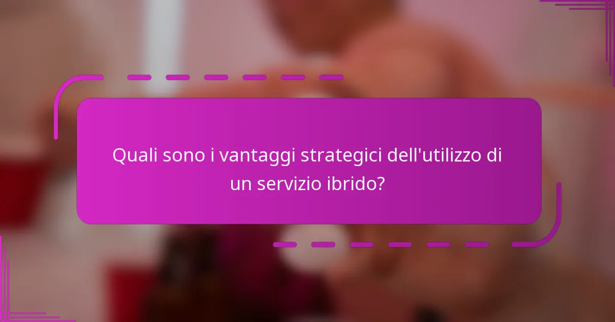 Quali sono i vantaggi strategici dell'utilizzo di un servizio ibrido?